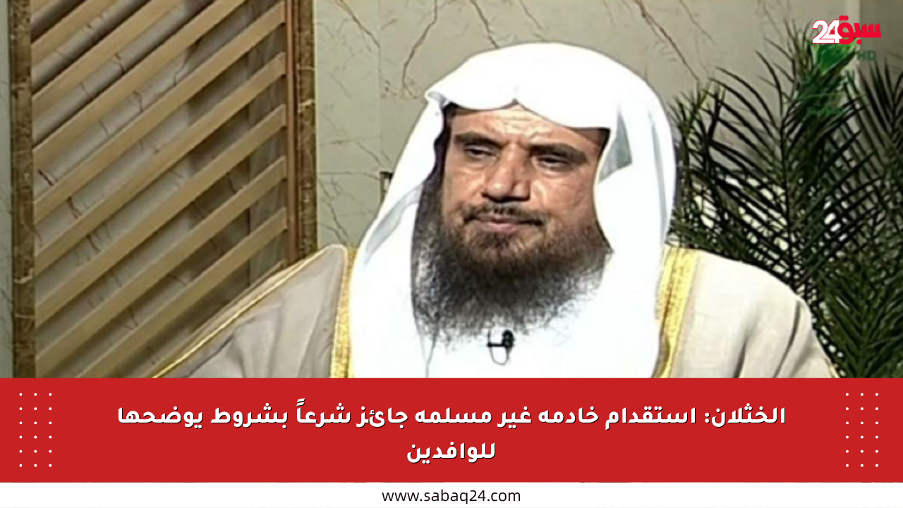 الخثلان: استقدام خادمة غير مسلمة جائز شرعاً بشروط يوضحها للوافدين